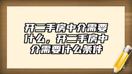 開二手房中介需要什么，開二手房中介需要什么條件